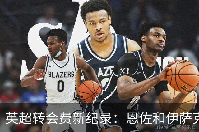 英超转会费新纪录：恩佐和伊萨克齐肩而立